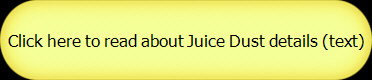 Click here to read about Juice Dust details (text)
